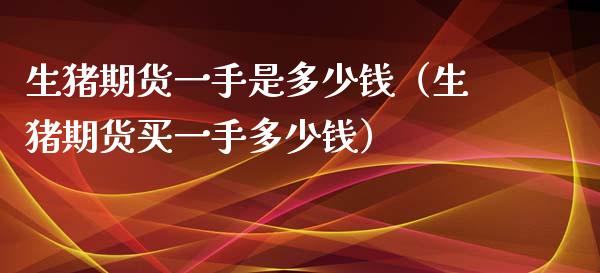 生猪期货一手是多少钱（生猪期货买一手多少钱）_https://www.iteshow.com_期货百科_第1张