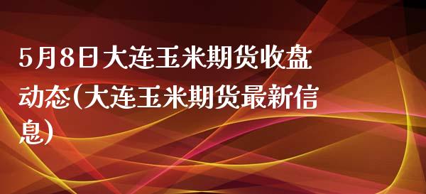 5月8日大连玉米期货收盘动态(大连玉米期货最新信息)_https://www.iteshow.com_期货品种_第1张