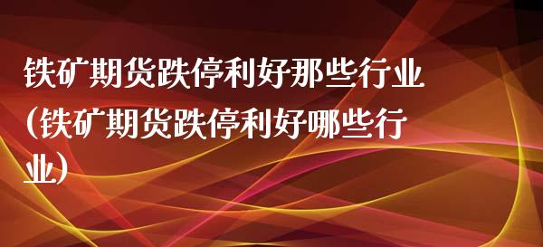 铁矿期货跌停利好那些行业(铁矿期货跌停利好哪些行业)_https://www.iteshow.com_期货交易_第1张