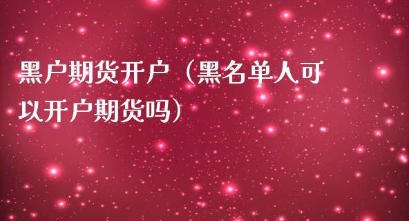 黑户期货开户（黑名单人可以开户期货吗）_https://www.iteshow.com_期货开户_第1张