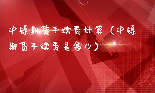 沪镍期货手续费计算（沪镍期货手续费是多少）_https://www.iteshow.com_期货手续费_第1张