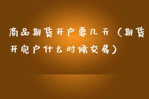 商品期货开户要几天（期货开完户什么时候交易）_https://www.iteshow.com_期货公司_第1张