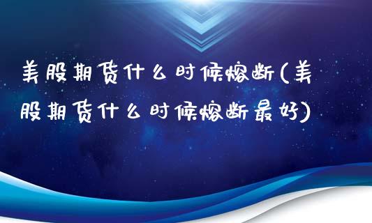 美股期货什么时候熔断(美股期货什么时候熔断最好)_https://www.iteshow.com_期货品种_第1张