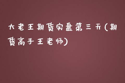 大老王期货实盘第三天(期货高手王老师)_https://www.iteshow.com_期货交易_第1张