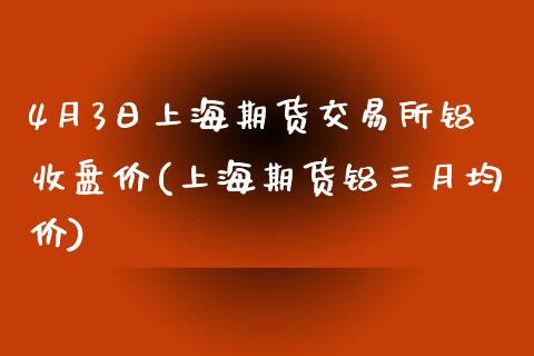 4月3日上海期货交易所铝收盘价(上海期货铝三月均价)_https://www.iteshow.com_期货知识_第1张