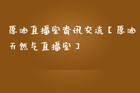 原油直播室资讯交流【原油天然气直播室】_https://www.iteshow.com_商品期权_第1张