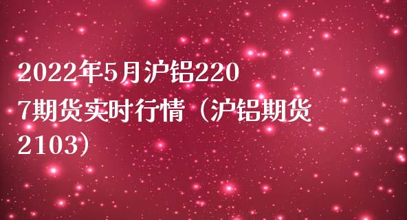 2022年5月沪铝2207期货实时行情（沪铝期货2103）_https://www.iteshow.com_期货知识_第1张