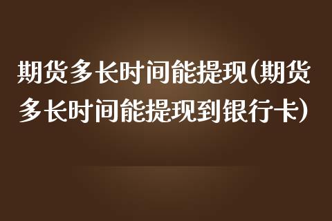 期货多长时间能提现(期货多长时间能提现到银行卡)_https://www.iteshow.com_期货知识_第1张