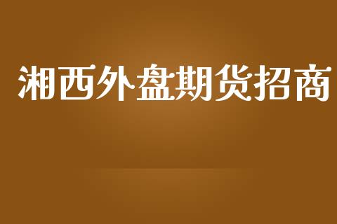 湘西外盘期货招商_https://www.iteshow.com_期货手续费_第1张