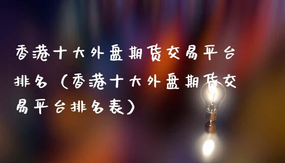 香港十大外盘期货交易平台排名（香港十大外盘期货交易平台排名表）_https://www.iteshow.com_期货交易_第1张