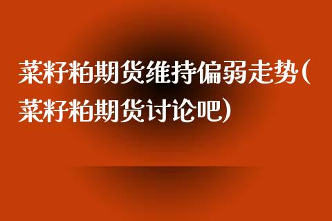 菜籽粕期货维持偏弱走势(菜籽粕期货讨论吧)_https://www.iteshow.com_股指期货_第1张