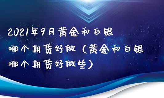 2021年9月黄金和白银哪个期货好做（黄金和白银哪个期货好做些）_https://www.iteshow.com_期货手续费_第1张