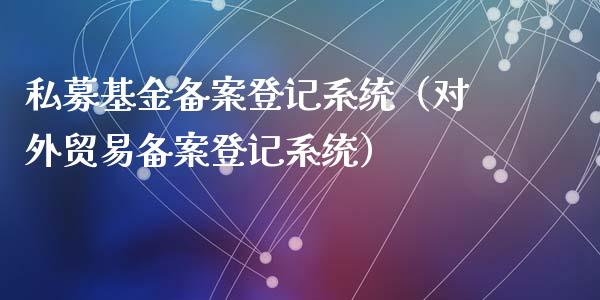 私募基金备案登记系统（对外贸易备案登记系统）_https://www.iteshow.com_基金_第1张