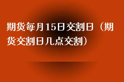 期货每月15日交割日（期货交割日几点交割）_https://www.iteshow.com_期货知识_第1张