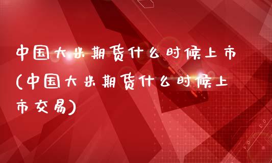 中国大米期货什么时候上市(中国大米期货什么时候上市交易)_https://www.iteshow.com_股指期货_第1张