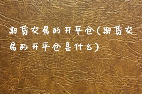 期货交易的开平仓(期货交易的开平仓是什么)_https://www.iteshow.com_期货开户_第1张