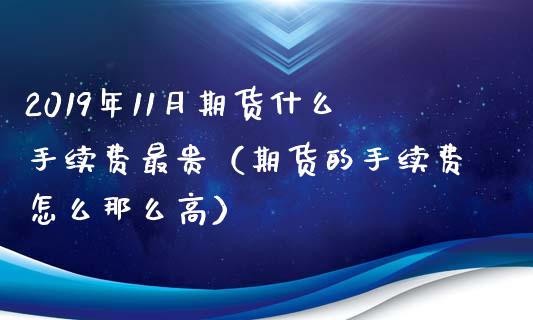 2019年11月期货什么手续费最贵（期货的手续费怎么那么高）_https://www.iteshow.com_期货开户_第1张