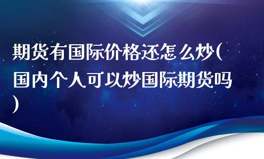 期货有国际价格还怎么炒(国内个人可以炒国际期货吗)_https://www.iteshow.com_期货开户_第1张