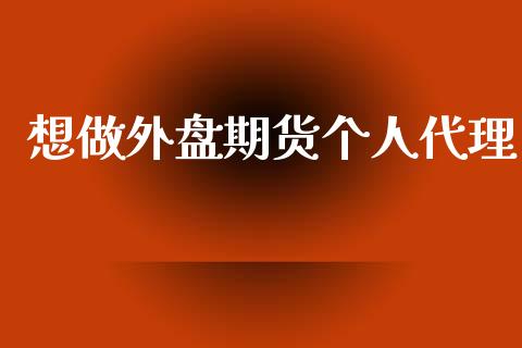 想做外盘期货个人代理_https://www.iteshow.com_期货交易_第1张