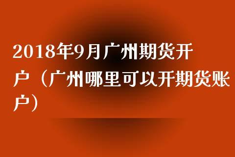 2018年9月广州期货开户（广州哪里可以开期货账户）_https://www.iteshow.com_黄金期货_第1张