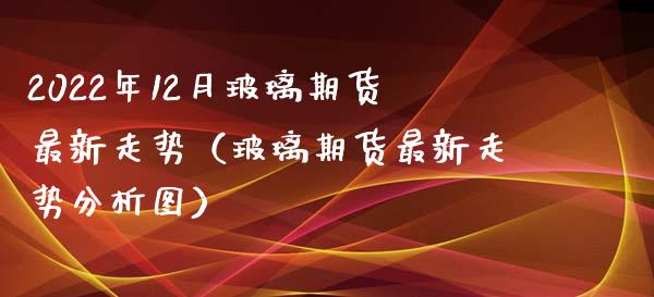 2022年12月玻璃期货最新走势（玻璃期货最新走势分析图）_https://www.iteshow.com_期货公司_第1张