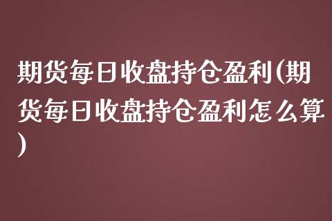 期货每日收盘持仓盈利(期货每日收盘持仓盈利怎么算)_https://www.iteshow.com_期货品种_第1张