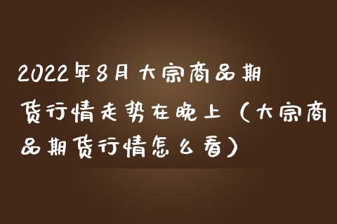 2022年8月大宗商品期货行情走势在晚上（大宗商品期货行情怎么看）_https://www.iteshow.com_股指期货_第1张