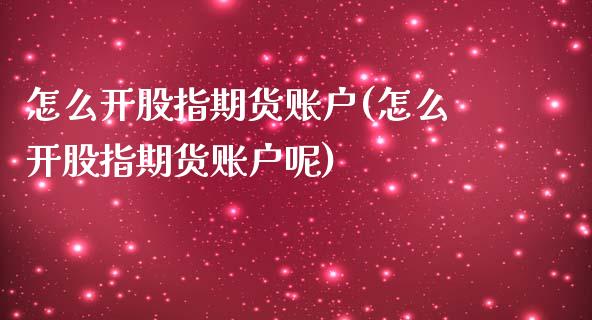 怎么开股指期货账户(怎么开股指期货账户呢)_https://www.iteshow.com_期货品种_第1张