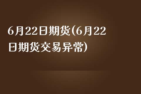 6月22日期货(6月22日期货交易异常)_https://www.iteshow.com_黄金期货_第1张