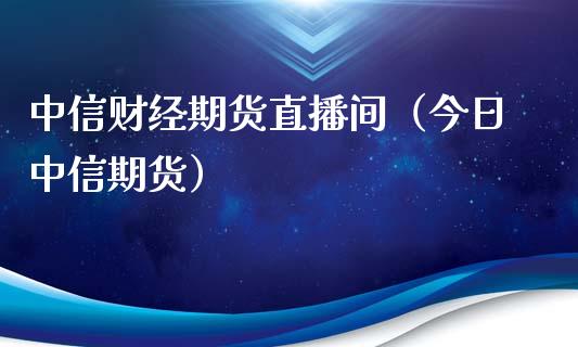 中信财经期货直播间（今日中信期货）_https://www.iteshow.com_期货手续费_第1张