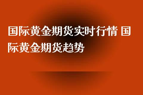 国际黄金期货实时行情 国际黄金期货趋势_https://www.iteshow.com_期货百科_第1张