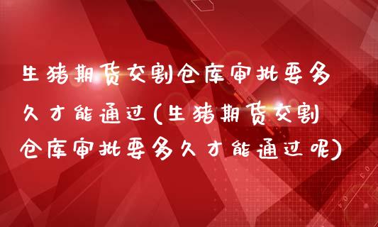 生猪期货交割仓库审批要多久才能通过(生猪期货交割仓库审批要多久才能通过呢)_https://www.iteshow.com_期货开户_第1张