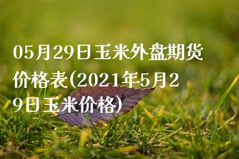 05月29日玉米外盘期货价格表(2021年5月29日玉米价格)_https://www.iteshow.com_期货知识_第1张