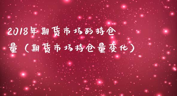 2018年期货市场的持仓量（期货市场持仓量变化）_https://www.iteshow.com_期货知识_第1张