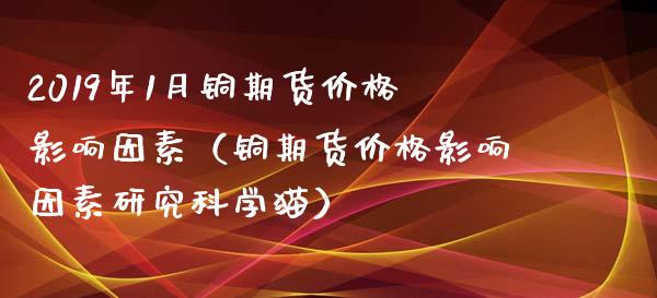 2019年1月铜期货价格影响因素（铜期货价格影响因素研究科学猫）_https://www.iteshow.com_期货知识_第1张