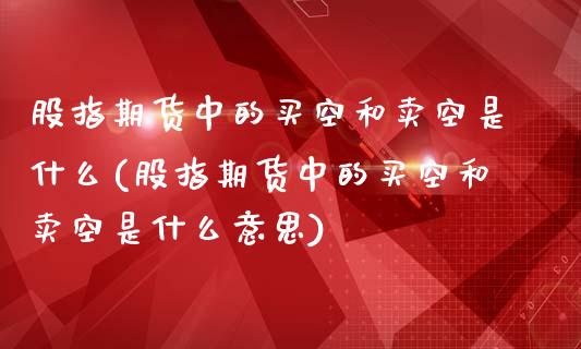 股指期货中的买空和卖空是什么(股指期货中的买空和卖空是什么意思)_https://www.iteshow.com_期货公司_第1张