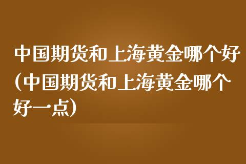 中国期货和上海黄金哪个好(中国期货和上海黄金哪个好一点)_https://www.iteshow.com_股指期货_第1张