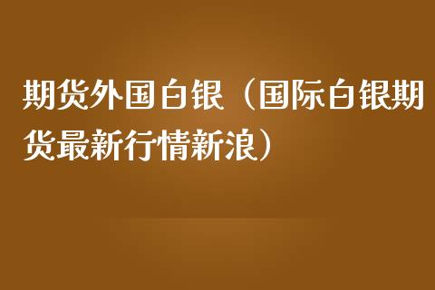 期货外国白银（国际白银期货最新行情新浪）_https://www.iteshow.com_期货手续费_第1张