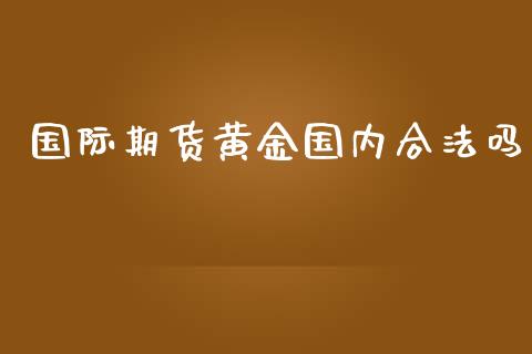 国际期货黄金国内合法吗_https://www.iteshow.com_期货交易_第1张