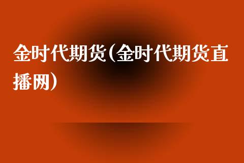 金时代期货(金时代期货直播网)_https://www.iteshow.com_商品期货_第1张