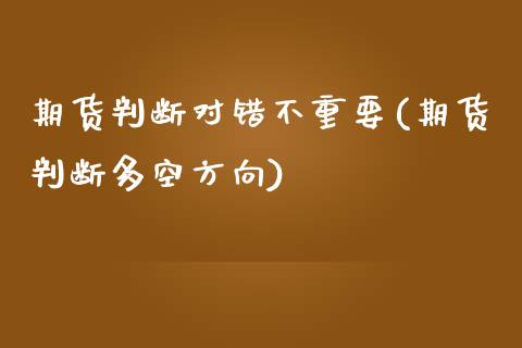 期货判断对错不重要(期货判断多空方向)_https://www.iteshow.com_基金_第1张