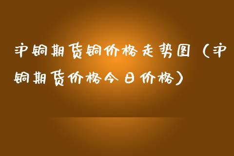 沪铜期货铜价格走势图（沪铜期货价格今日价格）_https://www.iteshow.com_期货百科_第1张