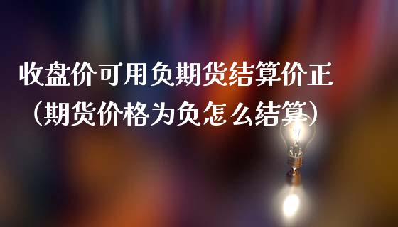 收盘价可用负期货结算价正（期货价格为负怎么结算）_https://www.iteshow.com_期货百科_第1张