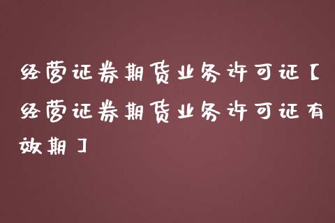 经营证券期货业务许可证【经营证券期货业务许可证有效期】_https://www.iteshow.com_期货开户_第1张