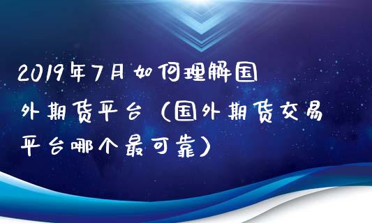 2019年7月如何理解国外期货平台（国外期货交易平台哪个最可靠）_https://www.iteshow.com_期货手续费_第1张