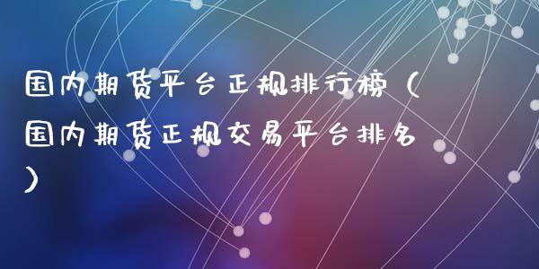 国内期货平台正规排行榜（国内期货正规交易平台排名）_https://www.iteshow.com_期货知识_第1张