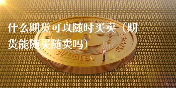 什么期货可以随时买卖（期货能随买随卖吗）_https://www.iteshow.com_期货公司_第1张