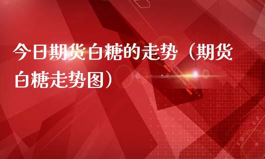 今日期货白糖的走势（期货白糖走势图）_https://www.iteshow.com_商品期权_第1张