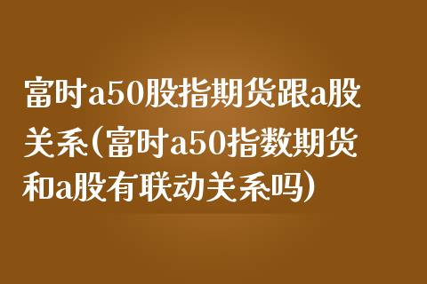 富时a50股指期货跟a股关系(富时a50指数期货和a股有联动关系吗)_https://www.iteshow.com_期货知识_第1张