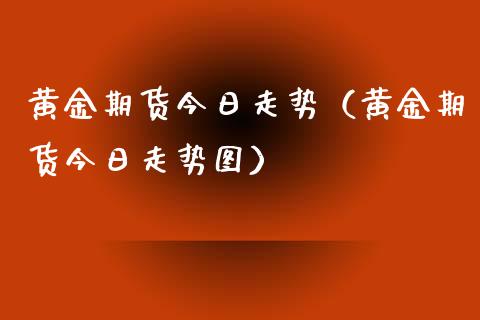 黄金期货今日走势（黄金期货今日走势图）_https://www.iteshow.com_股指期权_第1张